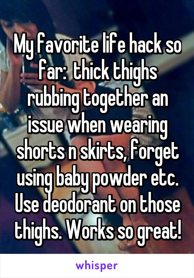 My favorite life hack so far:  thick thighs rubbing together an issue when wearing shorts n skirts, forget using baby powder etc. Use deodorant on those thighs. Works so great!