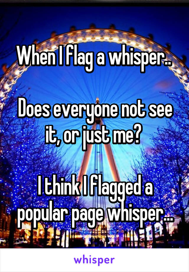 When I flag a whisper.. 

Does everyone not see it, or just me? 

I think I flagged a popular page whisper...