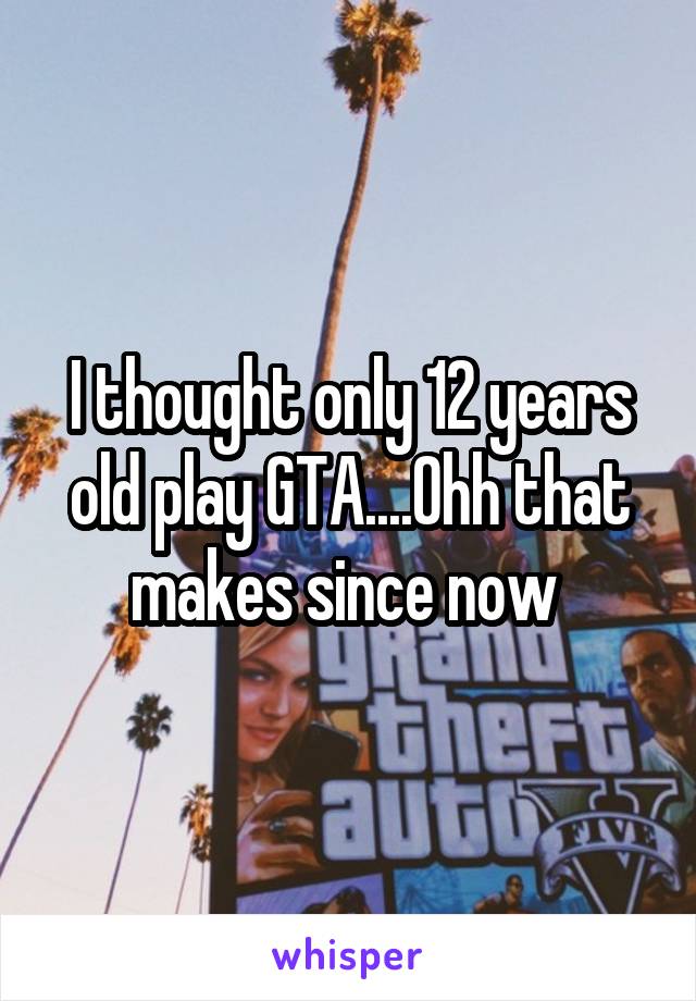 I thought only 12 years old play GTA....Ohh that makes since now 