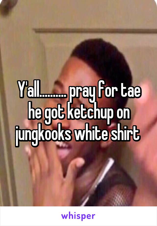 Y'all.......... pray for tae he got ketchup on jungkooks white shirt 