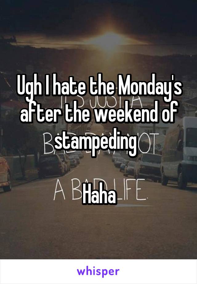 Ugh I hate the Monday's after the weekend of stampeding  

Haha