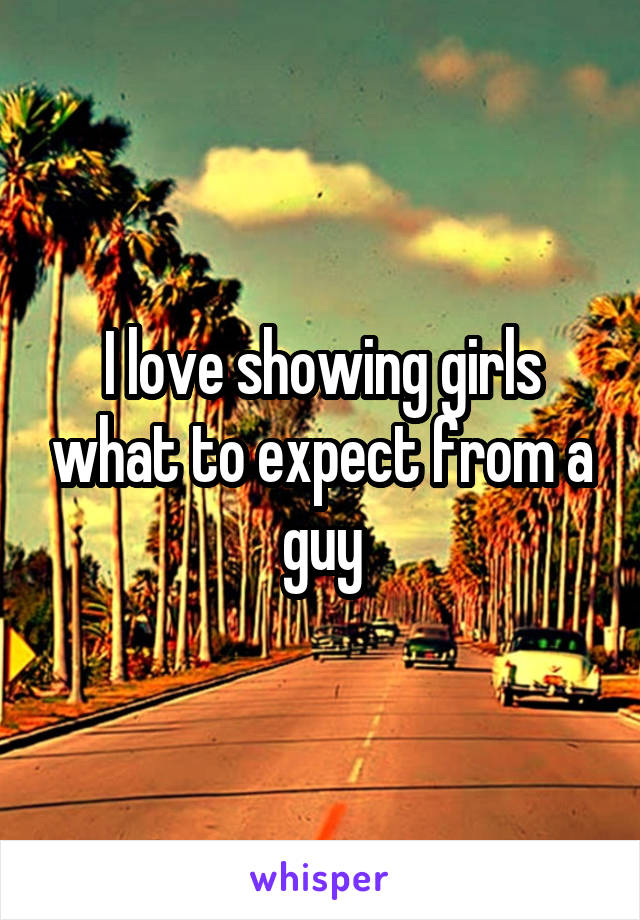 I love showing girls what to expect from a guy