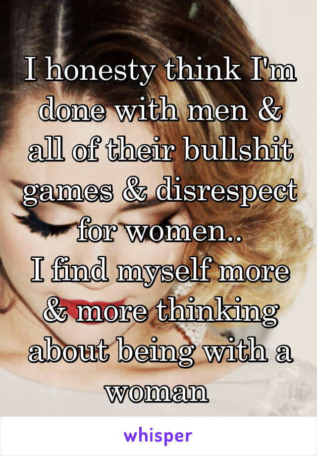 I honesty think I'm done with men & all of their bullshit games & disrespect for women..
I find myself more & more thinking about being with a woman 