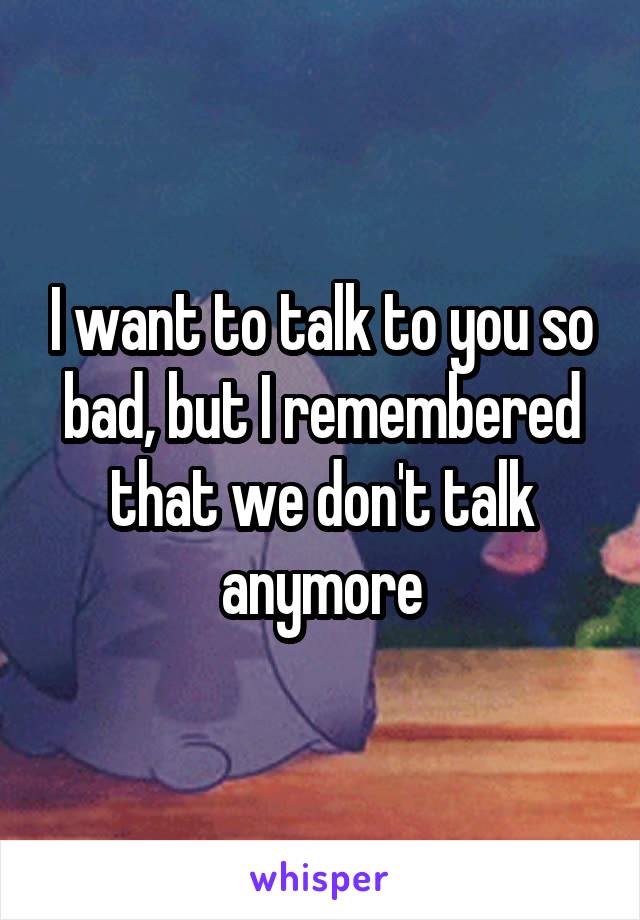 I want to talk to you so bad, but I remembered that we don't talk anymore