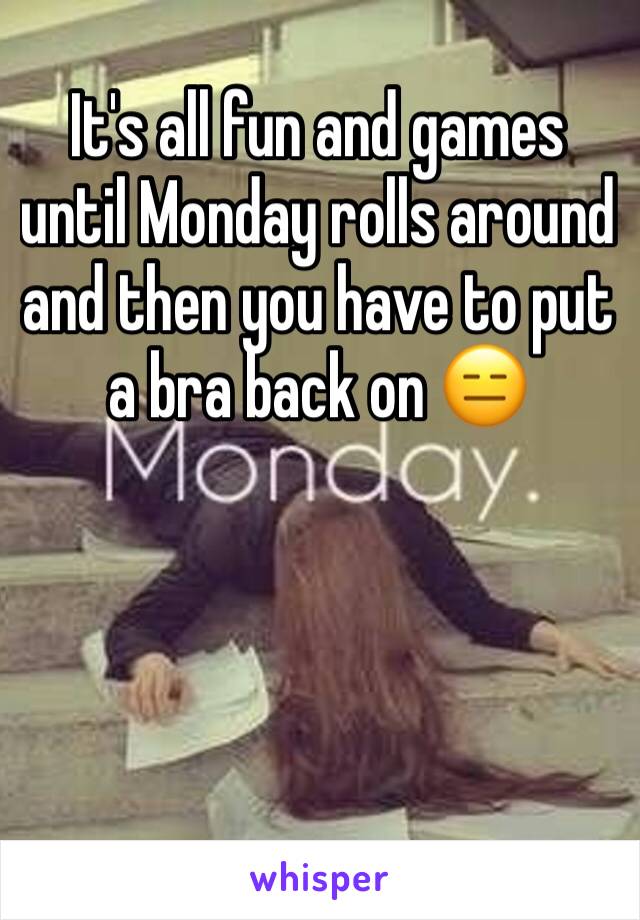 It's all fun and games until Monday rolls around and then you have to put a bra back on 😑