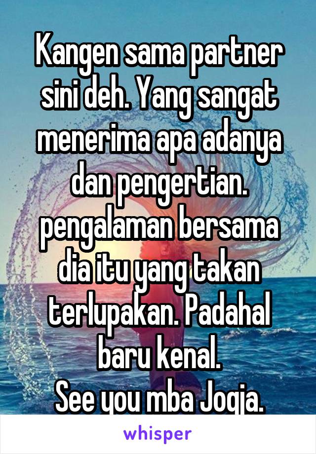 Kangen sama partner sini deh. Yang sangat menerima apa adanya dan pengertian.
pengalaman bersama dia itu yang takan terlupakan. Padahal baru kenal.
See you mba Jogja.