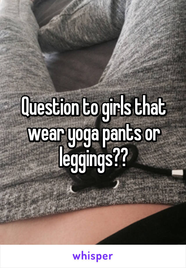 Question to girls that wear yoga pants or leggings??