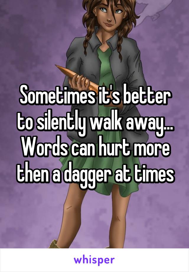 Sometimes it's better to silently walk away...
Words can hurt more then a dagger at times