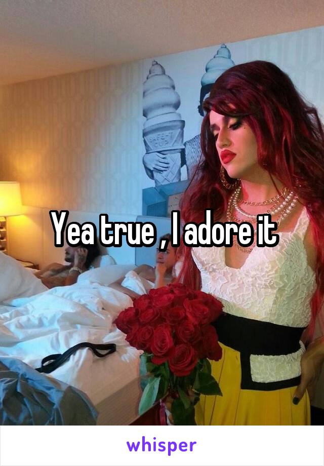 Yea true , I adore it