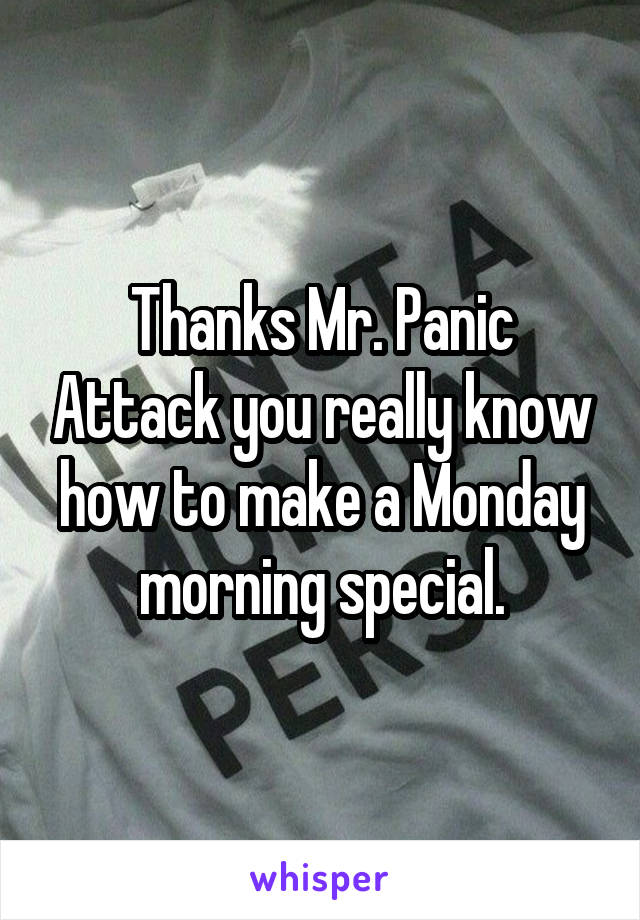 Thanks Mr. Panic Attack you really know how to make a Monday morning special.