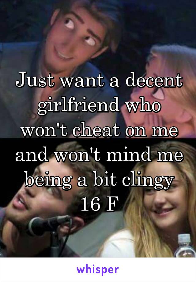 Just want a decent girlfriend who won't cheat on me and won't mind me being a bit clingy
16 F