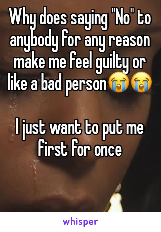 Why does saying "No" to anybody for any reason make me feel guilty or like a bad person😭😭        

I just want to put me first for once 