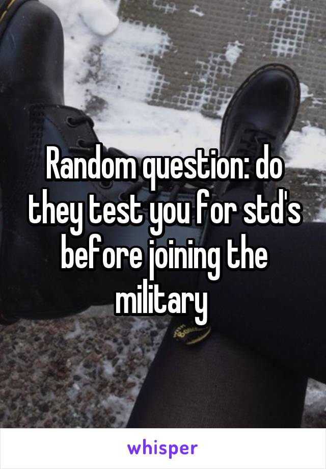 Random question: do they test you for std's before joining the military 