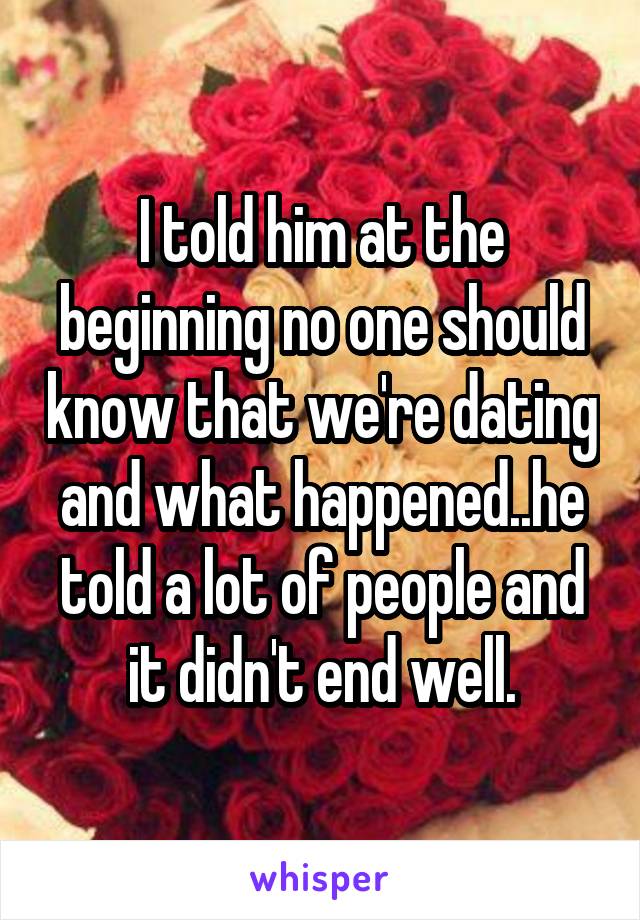  I told him at the beginning no one should know that we're dating and what happened..he told a lot of people and it didn't end well.