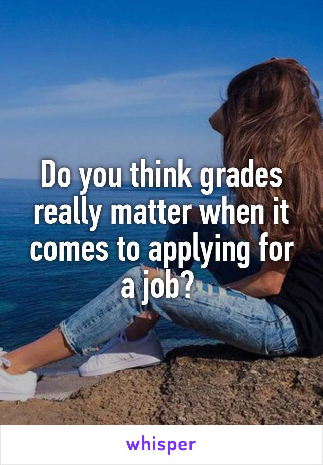 Do you think grades really matter when it comes to applying for a job? 