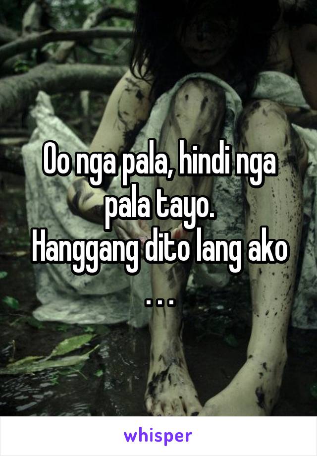 Oo nga pala, hindi nga pala tayo.
Hanggang dito lang ako . . .