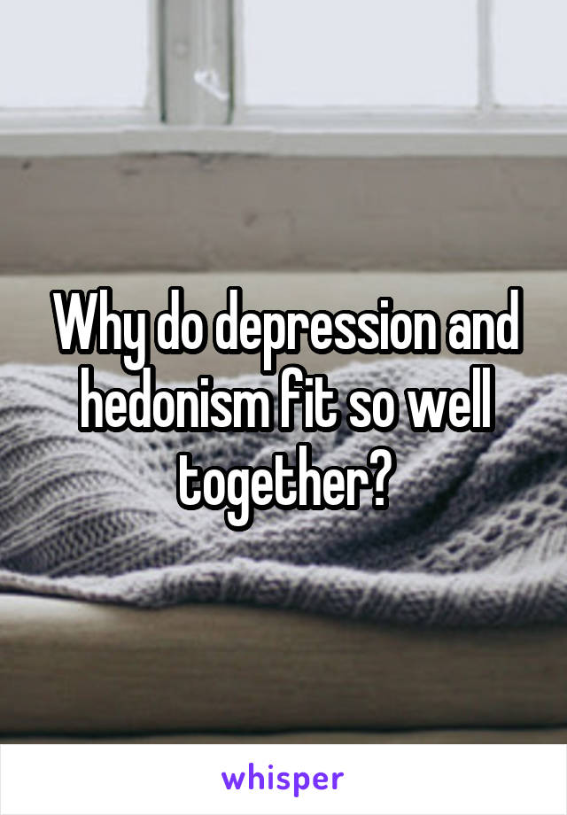 Why do depression and hedonism fit so well together?