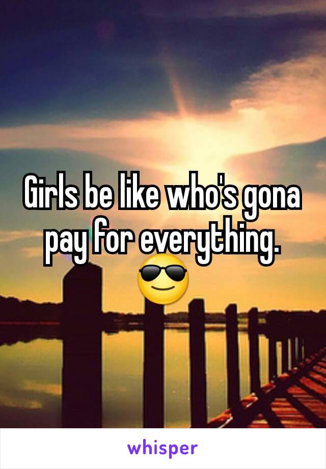 Girls be like who's gona pay for everything. 😎