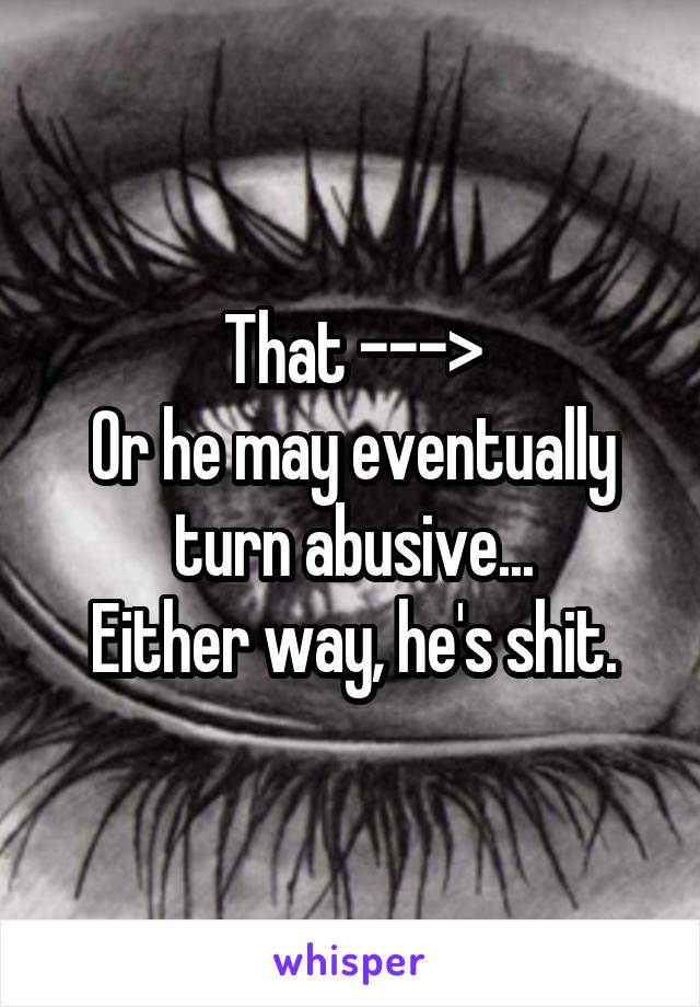 That --->
Or he may eventually turn abusive...
Either way, he's shit.