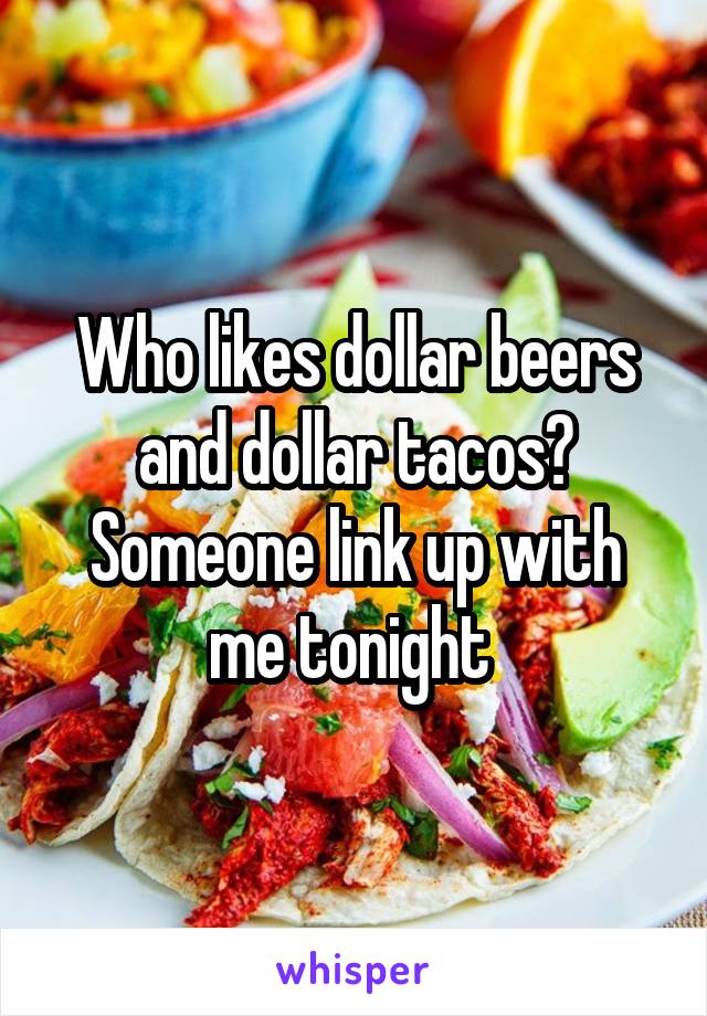 Who likes dollar beers and dollar tacos? Someone link up with me tonight 