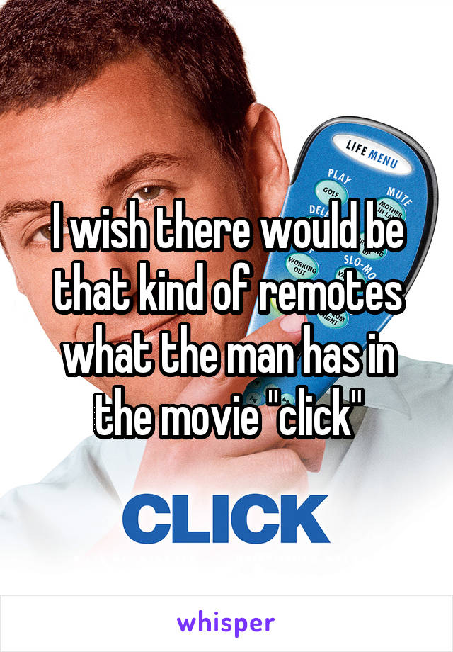 I wish there would be that kind of remotes what the man has in the movie "click"