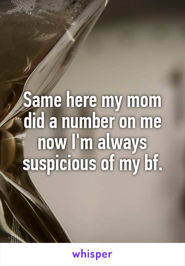 Same here my mom did a number on me now I'm always suspicious of my bf.