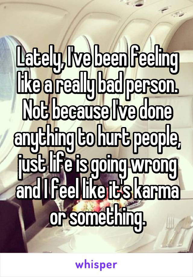 Lately, I've been feeling like a really bad person. Not because I've done anything to hurt people, just life is going wrong and I feel like it's karma or something.