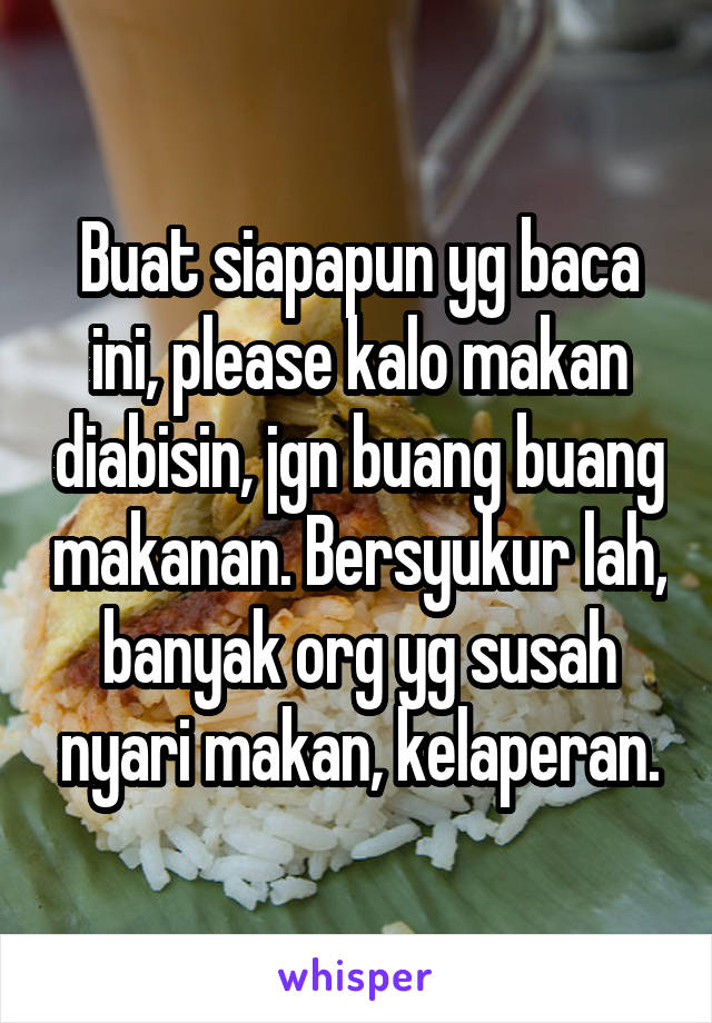 Buat siapapun yg baca ini, please kalo makan diabisin, jgn buang buang makanan. Bersyukur lah, banyak org yg susah nyari makan, kelaperan.