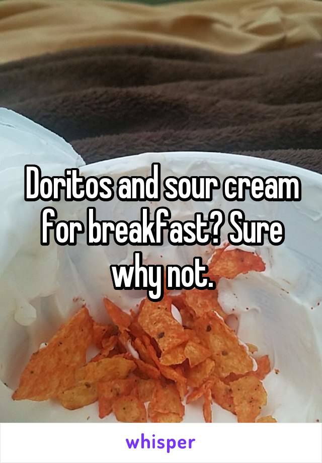 Doritos and sour cream for breakfast? Sure why not.