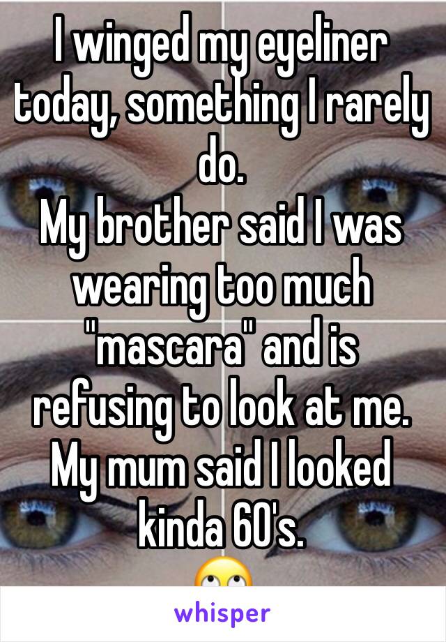 I winged my eyeliner today, something I rarely do. 
My brother said I was wearing too much "mascara" and is refusing to look at me. 
My mum said I looked kinda 60's. 
🙄