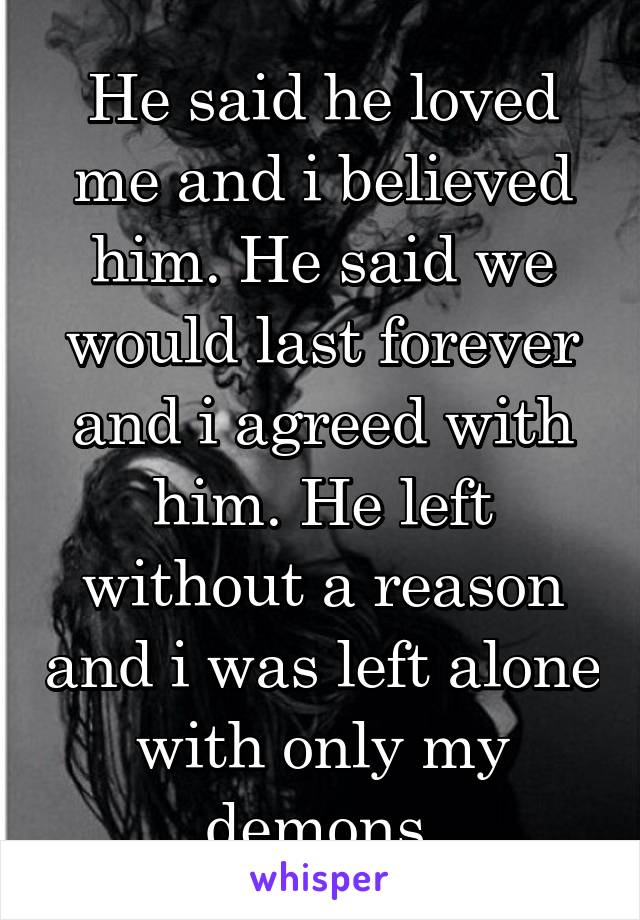 He said he loved me and i believed him. He said we would last forever and i agreed with him. He left without a reason and i was left alone with only my demons.