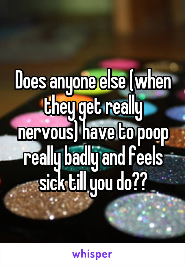 Does anyone else (when they get really nervous) have to poop really badly and feels sick till you do??