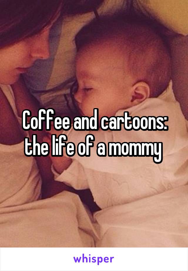 Coffee and cartoons: the life of a mommy 