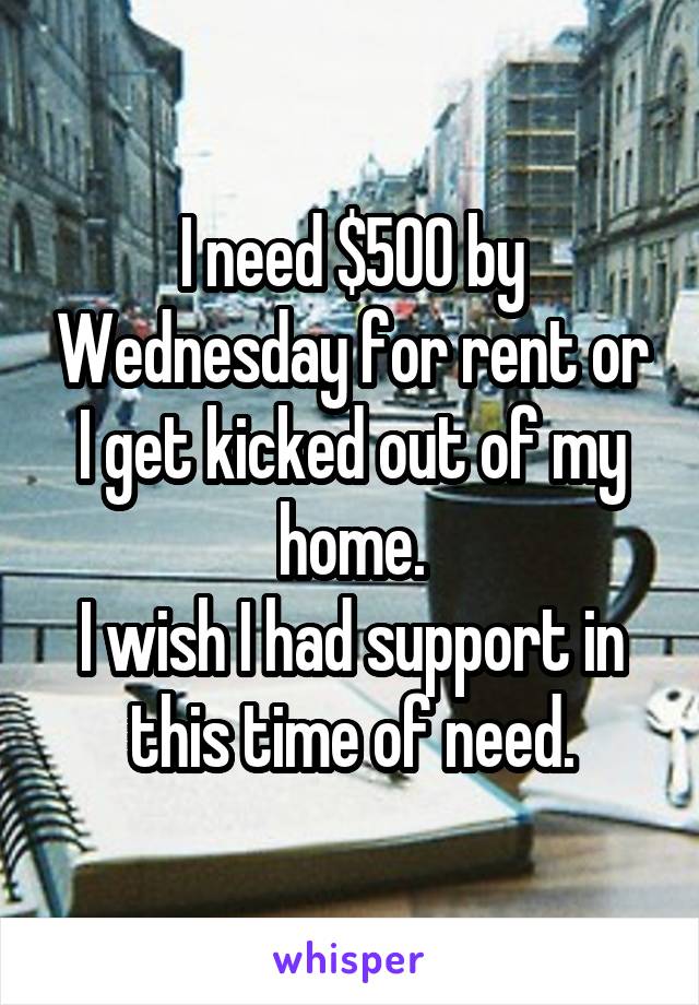 I need $500 by Wednesday for rent or I get kicked out of my home.
I wish I had support in this time of need.