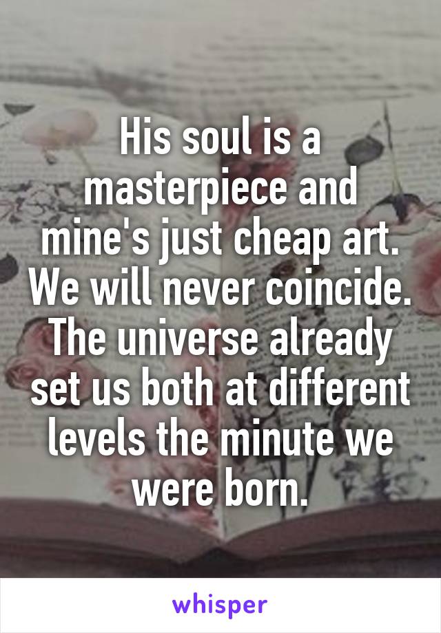 His soul is a masterpiece and mine's just cheap art. We will never coincide.
The universe already set us both at different levels the minute we were born.