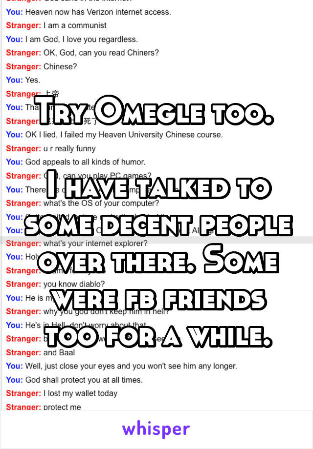 Try Omegle too. 

I have talked to some decent people over there. Some were fb friends too for a while.