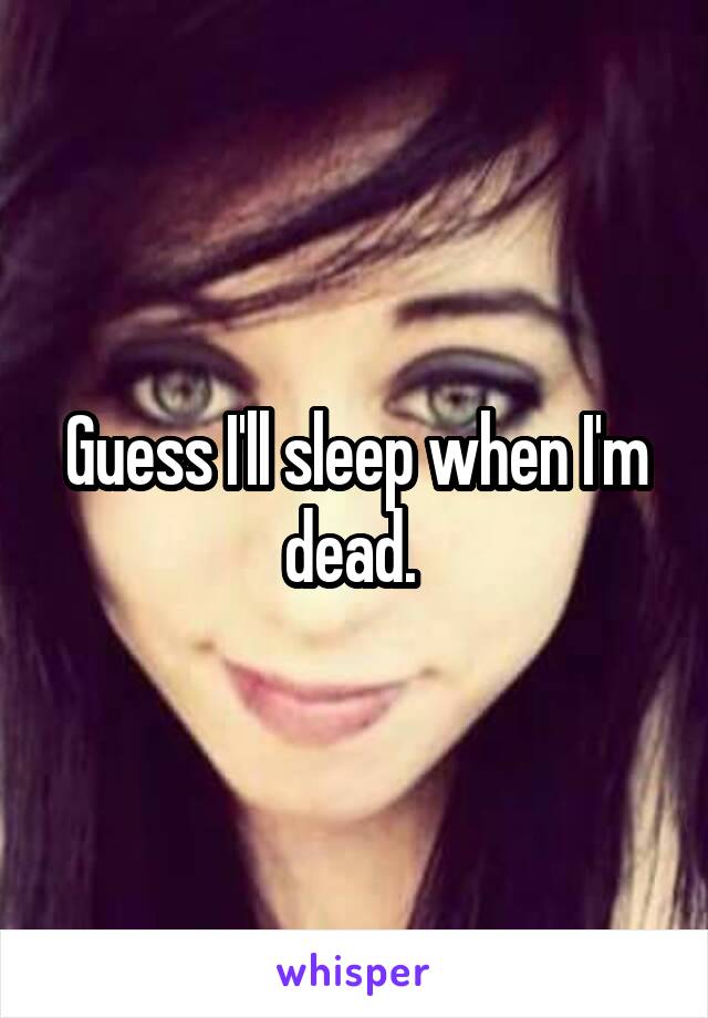 Guess I'll sleep when I'm dead. 