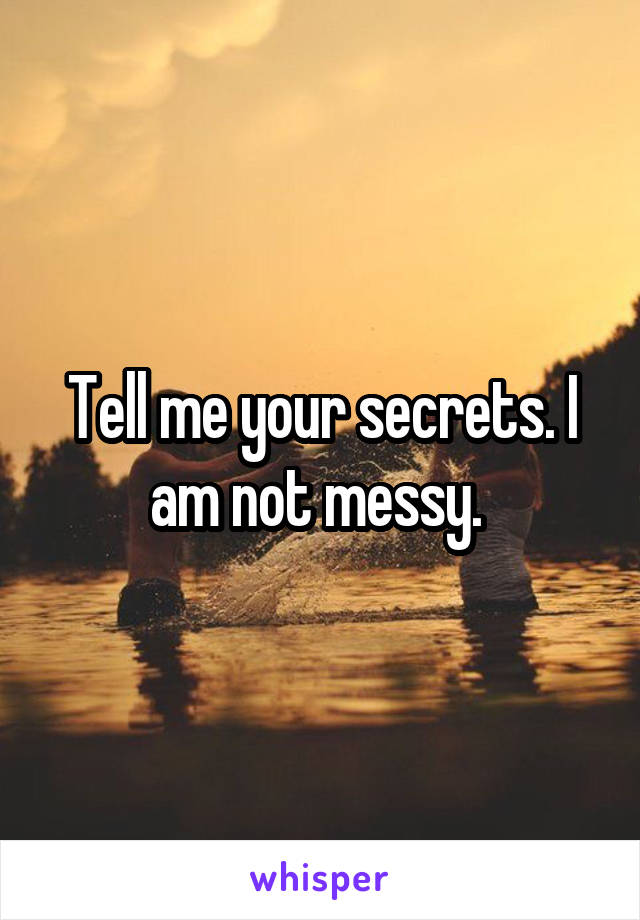 Tell me your secrets. I am not messy. 