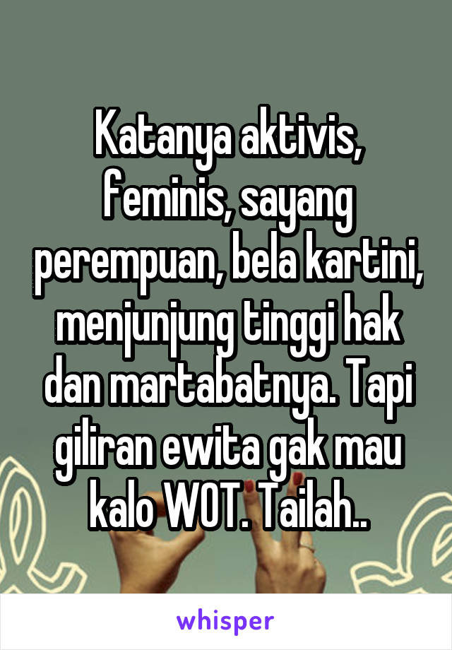 Katanya aktivis, feminis, sayang perempuan, bela kartini, menjunjung tinggi hak dan martabatnya. Tapi giliran ewita gak mau kalo WOT. Tailah..