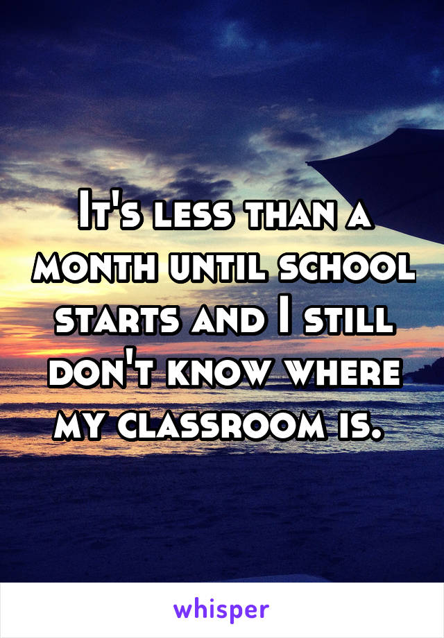 It's less than a month until school starts and I still don't know where my classroom is. 