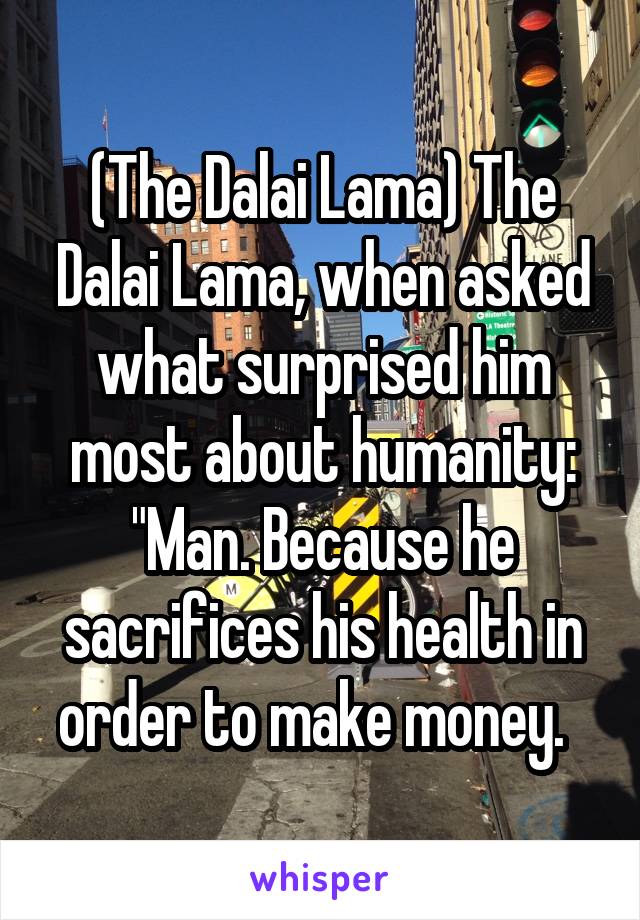 (The Dalai Lama) The Dalai Lama, when asked what surprised him most about humanity: "Man. Because he sacrifices his health in order to make money.  