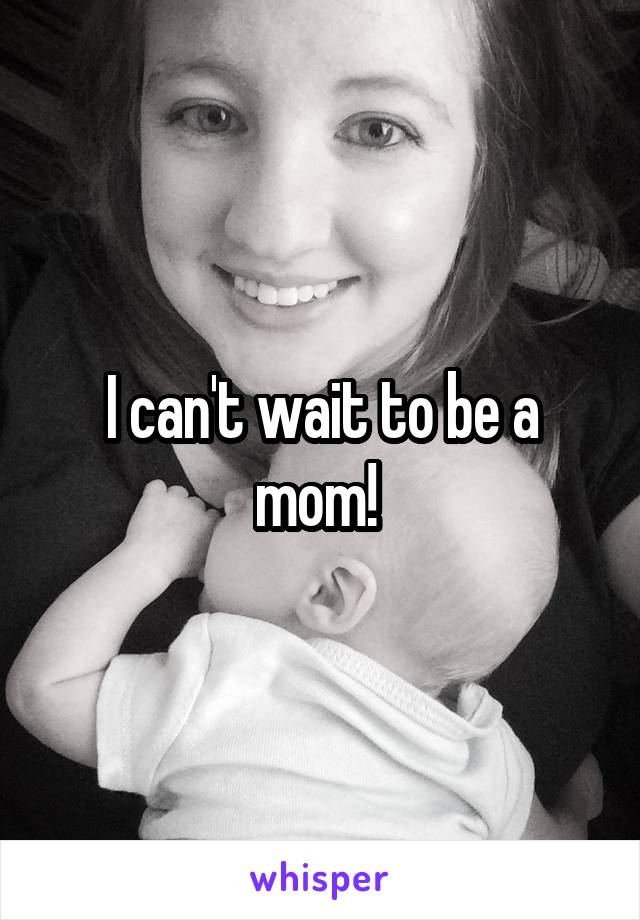 I can't wait to be a mom! 