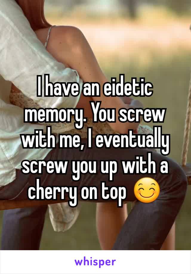 I have an eidetic memory. You screw with me, I eventually screw you up with a  cherry on top 😊