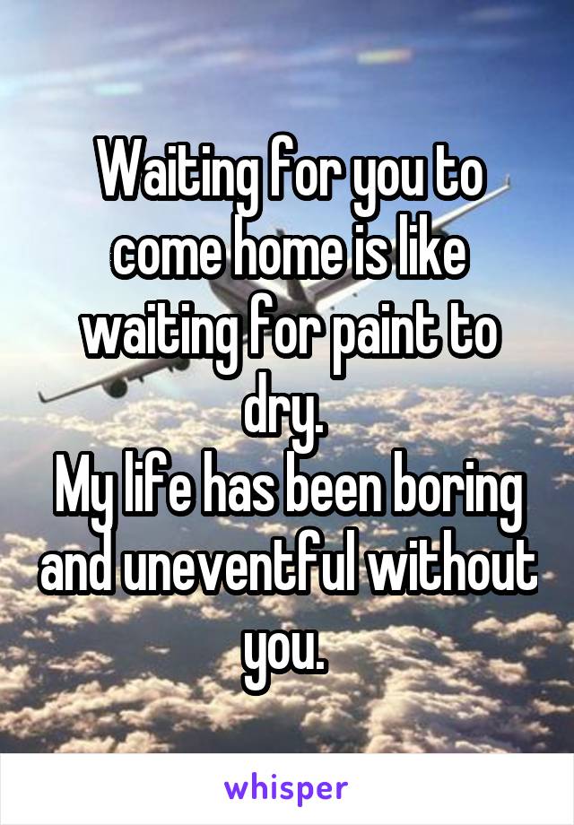 Waiting for you to come home is like waiting for paint to dry. 
My life has been boring and uneventful without you. 