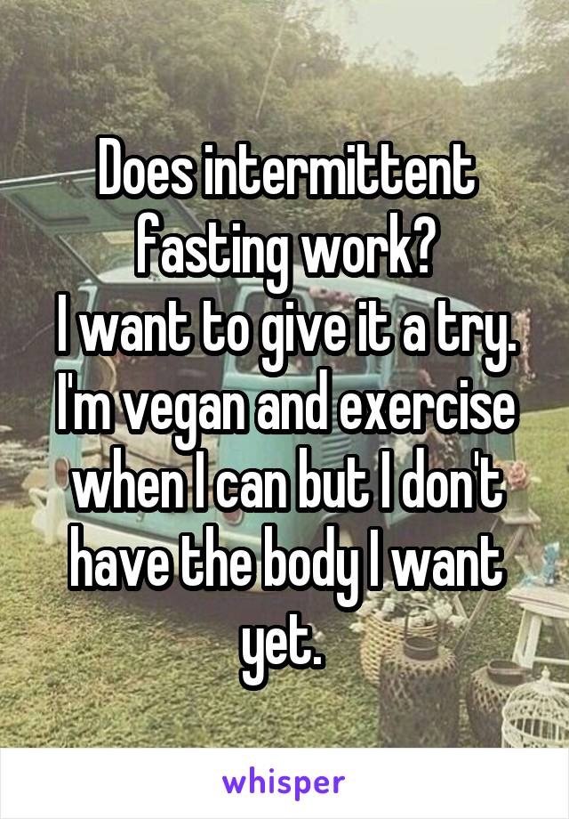 Does intermittent fasting work?
I want to give it a try.
I'm vegan and exercise when I can but I don't have the body I want yet. 