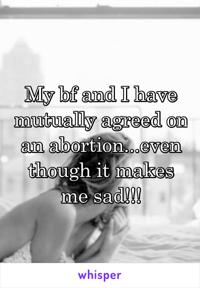 My bf and I have mutually agreed on an abortion...even though it makes me sad!!!