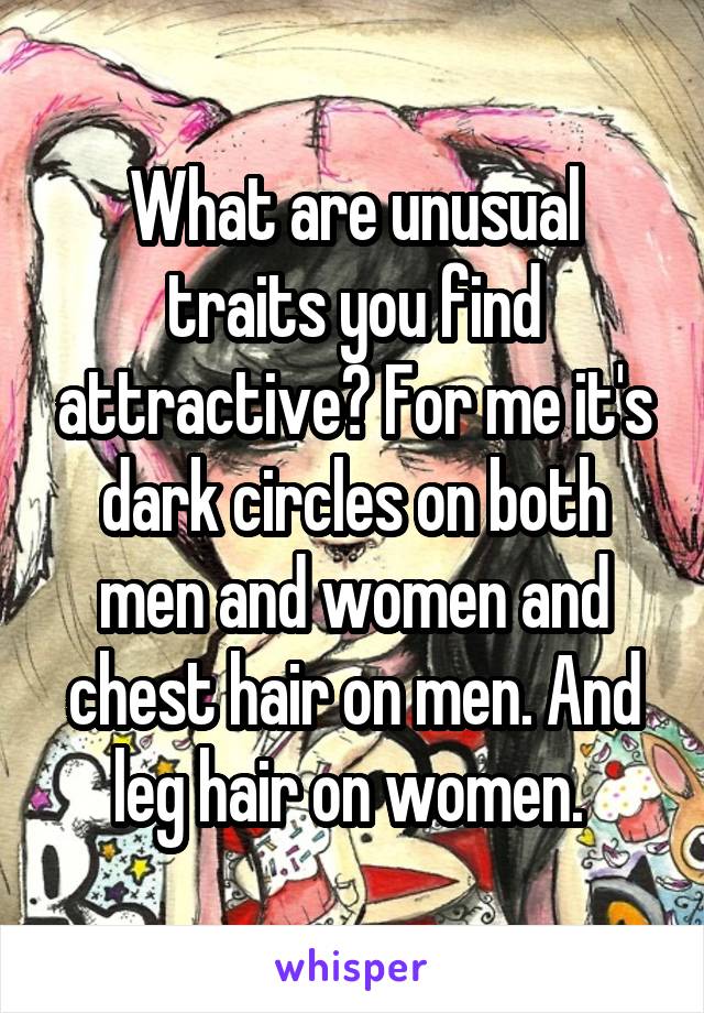 What are unusual traits you find attractive? For me it's dark circles on both men and women and chest hair on men. And leg hair on women. 