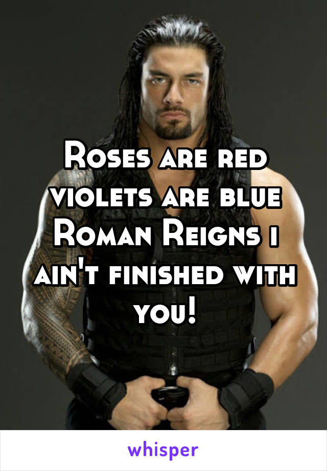 Roses are red violets are blue Roman Reigns i ain't finished with you!