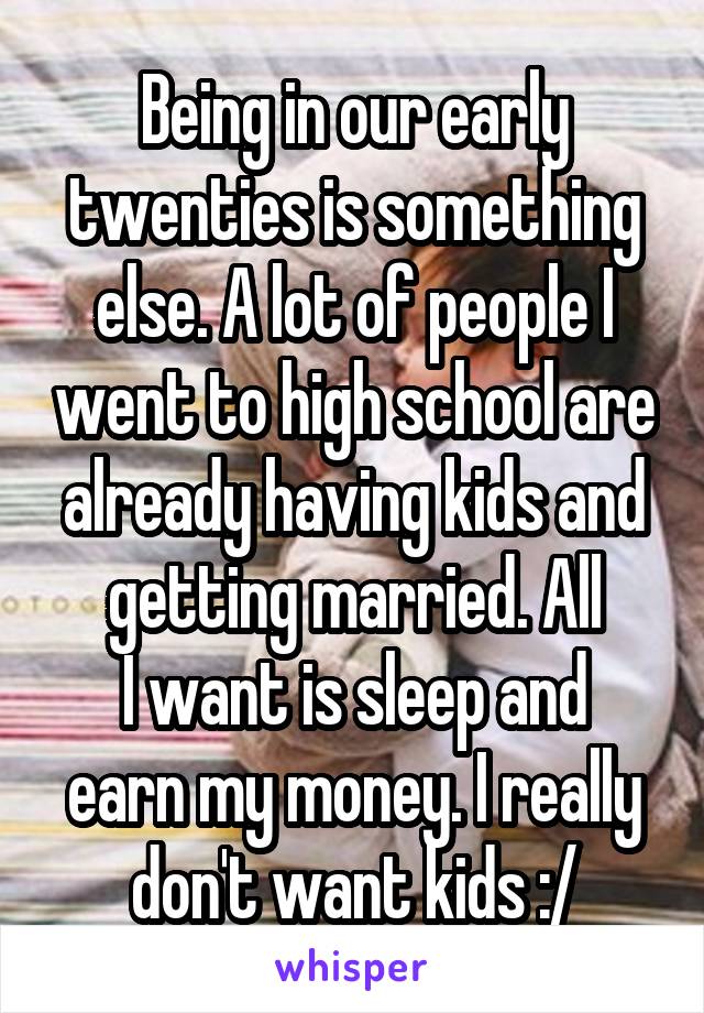 Being in our early twenties is something else. A lot of people I went to high school are already having kids and getting married. All
I want is sleep and earn my money. I really don't want kids :/