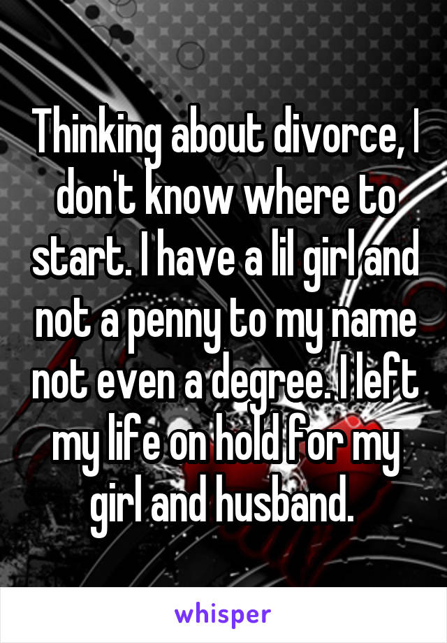 Thinking about divorce, I don't know where to start. I have a lil girl and not a penny to my name not even a degree. I left my life on hold for my girl and husband. 